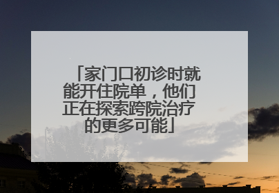家门口初诊时就能开住院单，他们正在探索跨院治疗的更多可能