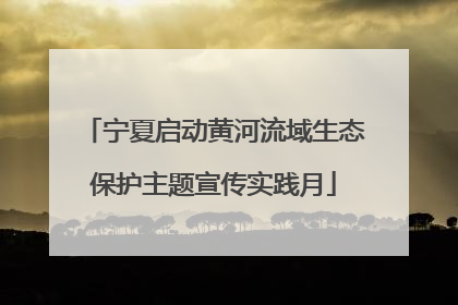 宁夏启动黄河流域生态保护主题宣传实践月
