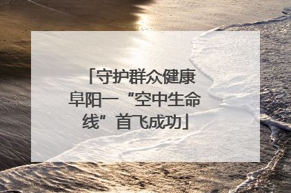 守护群众健康 阜阳一“空中生命线”首飞成功