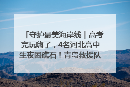 守护最美海岸线｜高考完玩嗨了，4名河北高中生夜困礁石！青岛救援队火速出动救上岸