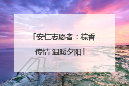 安仁志愿者：粽香传情 温暖夕阳