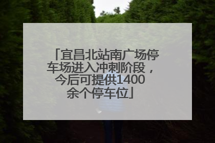 宜昌北站南广场停车场进入冲刺阶段，今后可提供1400余个停车位