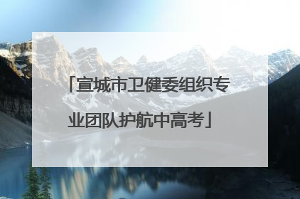 宣城市卫健委组织专业团队护航中高考