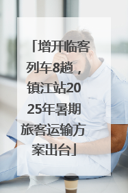 增开临客列车8趟，镇江站2025年暑期旅客运输方案出台
