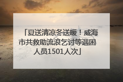 夏送清凉冬送暖！威海市共救助流浪乞讨等遇困人员1501人次