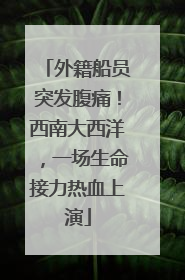 外籍船员突发腹痛！西南大西洋，一场生命接力热血上演