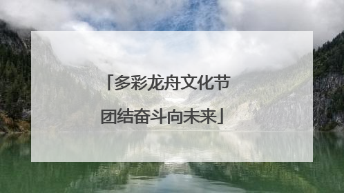 多彩龙舟文化节 团结奋斗向未来
