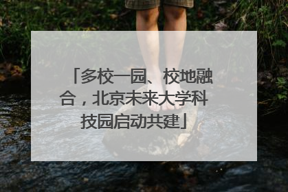 多校一园、校地融合，北京未来大学科技园启动共建