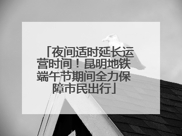 夜间适时延长运营时间！昆明地铁端午节期间全力保障市民出行