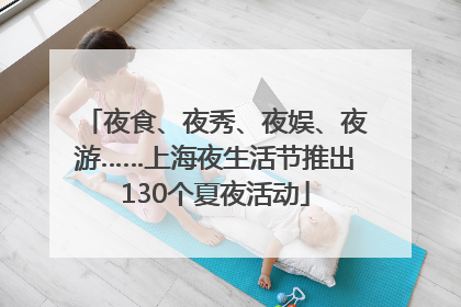 夜食、夜秀、夜娱、夜游……上海夜生活节推出130个夏夜活动