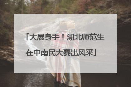 大展身手！湖北师范生在中南民大赛出风采