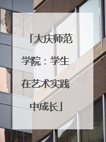 大庆师范学院：学生在艺术实践中成长