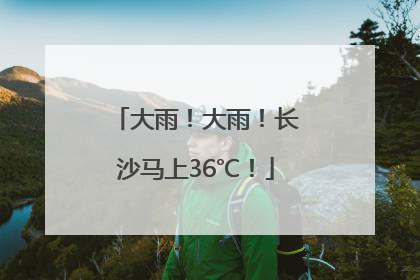 大雨！大雨！长沙马上36℃！