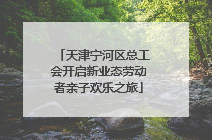 天津宁河区总工会开启新业态劳动者亲子欢乐之旅