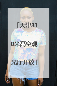 天津310米高空观光厅开放