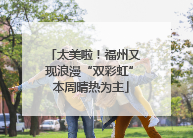 太美啦！福州又现浪漫“双彩虹” 本周晴热为主