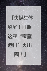 央媒集体刷屏！日照这座“宝藏港口”火出圈！