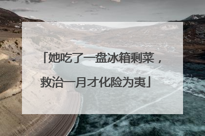 她吃了一盘冰箱剩菜，救治一月才化险为夷