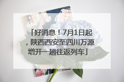 好消息！7月1日起，陕西西安至四川万源增开一趟往返列车