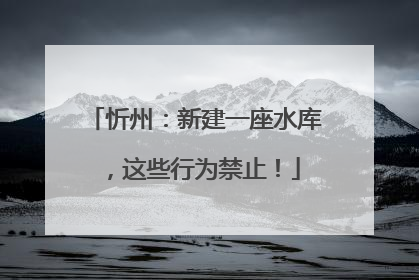 忻州：新建一座水库，这些行为禁止！