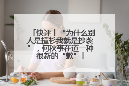 快评丨“为什么别人是撞衫我就是抄袭”，何秋亊在道一种很新的“歉”