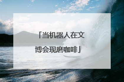 当机器人在文博会现磨咖啡
