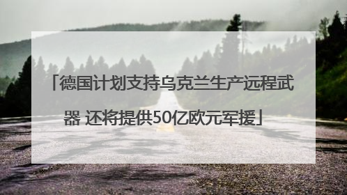 德国计划支持乌克兰生产远程武器 还将提供50亿欧元军援