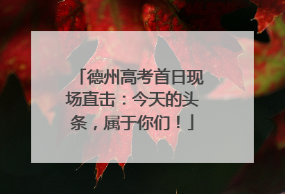德州高考首日现场直击：今天的头条，属于你们！