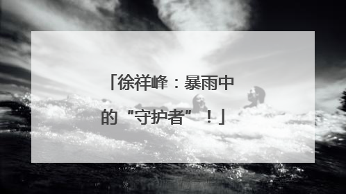 徐祥峰：暴雨中的“守护者”！