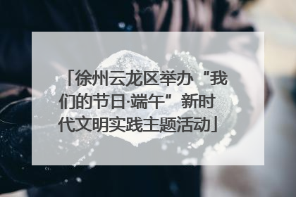 徐州云龙区举办“我们的节日·端午”新时代文明实践主题活动