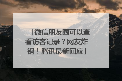 微信朋友圈可以查看访客记录？网友炸锅！腾讯最新回应