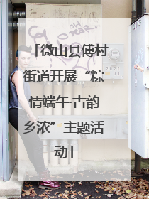 微山县傅村街道开展“粽情端午·古韵乡浓”主题活动