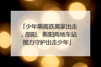 少年乘高铁离家出走，邵阳、衡阳两地车站接力守护出走少年