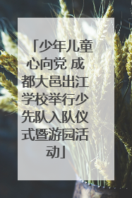 少年儿童心向党 成都大邑出江学校举行少先队入队仪式暨游园活动