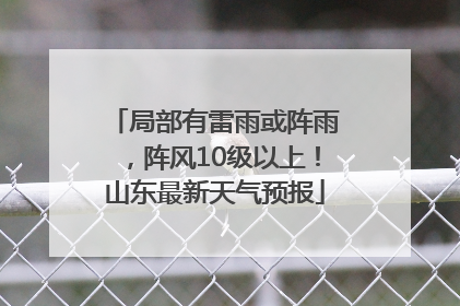 局部有雷雨或阵雨，阵风10级以上！山东最新天气预报