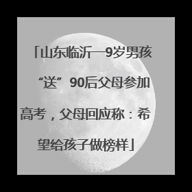 山东临沂一9岁男孩“送”90后父母参加高考，父母回应称：希望给孩子做榜样