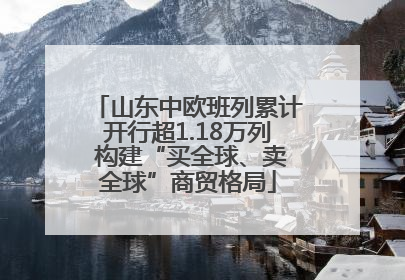 山东中欧班列累计开行超1.18万列 构建“买全球、卖全球”商贸格局