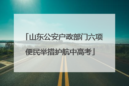 山东公安户政部门六项便民举措护航中高考