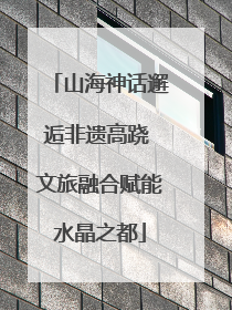 山海神话邂逅非遗高跷 文旅融合赋能水晶之都