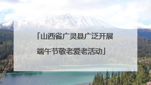 山西省广灵县广泛开展端午节敬老爱老活动