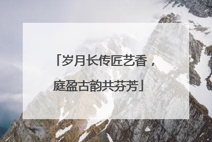 岁月长传匠艺香，庭盈古韵共芬芳