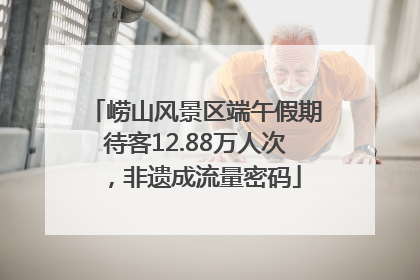 崂山风景区端午假期待客12.88万人次，非遗成流量密码