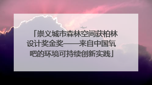 崇义城市森林空间获柏林设计奖金奖——来自中国氧吧的环境可持续创新实践