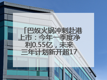 巴奴火锅冲刺赴港上市：今年一季度净利0.55亿，未来三年计划新开超170家门店