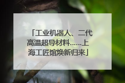 工业机器人、二代高温超导材料……上海工匠馆焕新归来