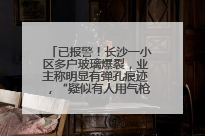 已报警！长沙一小区多户玻璃爆裂，业主称明显有弹孔痕迹，“疑似有人用气枪打鸟造成”