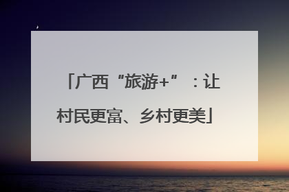 广西“旅游+”：让村民更富、乡村更美