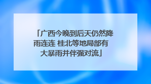 广西今晚到后天仍然降雨连连 桂北等地局部有大暴雨并伴强对流