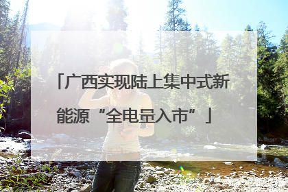广西实现陆上集中式新能源“全电量入市”