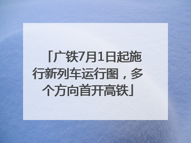 广铁7月1日起施行新列车运行图，多个方向首开高铁